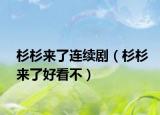 杉杉來(lái)了連續(xù)?。ㄉ忌紒?lái)了好看不）