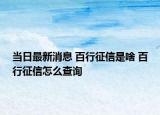 當(dāng)日最新消息 百行征信是啥 百行征信怎么查詢