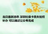 當(dāng)日最新消息 深圳社?？▉G失如何補辦 可以通過公眾號完成