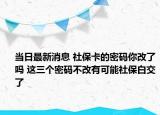 當(dāng)日最新消息 社?？ǖ拿艽a你改了嗎 這三個(gè)密碼不改有可能社保白交了
