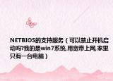 NETBIOS的支持服務（可以禁止開機啟動嗎?我的是win7系統(tǒng),用寬帶上網,家里只有一臺電腦）
