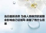 當(dāng)日最新消息 為他人擔(dān)保貸款逾期會影響自己征信嗎 逾期了有什么后果