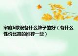 家庭k歌設(shè)備什么牌子的好（有什么性價(jià)比高的推薦一些）
