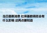 當(dāng)日最新消息 社?；鶖?shù)調(diào)低會(huì)有什么影響 這兩點(diǎn)要知道