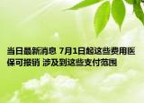 當(dāng)日最新消息 7月1日起這些費用醫(yī)保可報銷 涉及到這些支付范圍