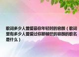 歌詞多少人曾愛(ài)慕你年輕時(shí)的容顏（歌詞里有多少人曾愛(ài)過(guò)你那傾世的容顏的歌名是什么）
