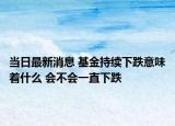 當(dāng)日最新消息 基金持續(xù)下跌意味著什么 會不會一直下跌