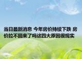 當(dāng)日最新消息 今年房?jī)r(jià)持續(xù)下跌 房?jī)r(jià)拉不回來(lái)了嗎這四大原因很現(xiàn)實(shí)