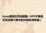 kpop最強(qiáng)生死戰(zhàn)插曲（KPOP最強(qiáng)生死戰(zhàn)第六集中的對(duì)唱表演歌曲）