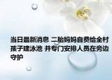 當(dāng)日最新消息 二胎媽媽自費給全村孩子建泳池 并專門安排人員在旁邊守護