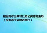 根據(jù)高考分?jǐn)?shù)可以報(bào)公費(fèi)師范生嗎（根據(jù)高考分?jǐn)?shù)選學(xué)校）