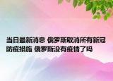 當(dāng)日最新消息 俄羅斯取消所有新冠防疫措施 俄羅斯沒有疫情了嗎