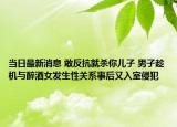 當(dāng)日最新消息 敢反抗就殺你兒子 男子趁機(jī)與醉酒女發(fā)生性關(guān)系事后又入室侵犯
