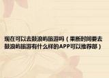 現(xiàn)在可以去鼓浪嶼旅游嗎（果斷時(shí)間要去鼓浪嶼旅游有什么樣的APP可以推薦部）