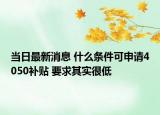當日最新消息 什么條件可申請4050補貼 要求其實很低