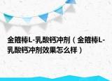 金箍棒L-乳酸鈣沖劑（金箍棒L-乳酸鈣沖劑效果怎么樣）