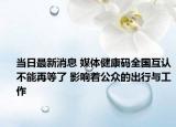 當(dāng)日最新消息 媒體健康碼全國互認(rèn)不能再等了 影響著公眾的出行與工作