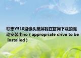 聯(lián)想Y510攝像頭黑屏我在官網(wǎng)下載的驅(qū)動安裝出no（appropriate drive to be installed）