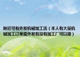 附近可有外發(fā)機(jī)械加工活（本人有大量機(jī)械加工訂單需外發(fā)有沒有加工廠可以接）