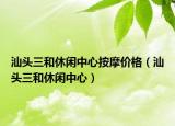 汕頭三和休閑中心按摩價(jià)格（汕頭三和休閑中心）