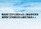 跑業(yè)務門衛(wèi)不讓進怎么辦（跑業(yè)務經常會遇到有門衛(wèi)或前臺怎么搞定才能進入）