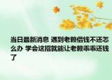 當(dāng)日最新消息 遇到老賴借錢不還怎么辦 學(xué)會(huì)這招就能讓老賴乖乖還錢了