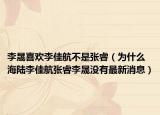 李晟喜歡李佳航不是張睿（為什么海陸李佳航張睿李晟沒(méi)有最新消息）
