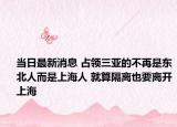 當(dāng)日最新消息 占領(lǐng)三亞的不再是東北人而是上海人 就算隔離也要離開上海