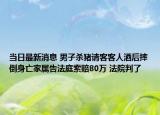 當(dāng)日最新消息 男子殺豬請(qǐng)客客人酒后摔倒身亡家屬告法庭索賠80萬(wàn) 法院判了