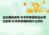 當(dāng)日最新消息 補充養(yǎng)老保險是必須交的嗎 補充養(yǎng)老保險有什么好處