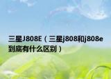 三星J808E（三星j808和j808e到底有什么區(qū)別）