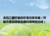 名將三國軒轅的珍寶任務(wù)攻略（軒轅傳奇高級藏寶圖將領(lǐng)領(lǐng)地出啥）