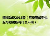 驪威勁銳2015款（尼桑驪威勁銳版與勁銳版有什么不同）