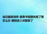 當(dāng)日最新消息 信用卡提額失敗了要怎么辦 做到這三點就夠了