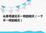 頭條號(hào)遇見(jiàn)不一樣的明天（一個(gè)不一樣的明天）