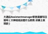 大酒店Assistantmanager職務(wù)需要寫日?qǐng)?bào)嗎（大神說說這是什么職務(wù) 還要上夜班的）