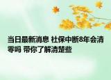 當(dāng)日最新消息 社保中斷8年會清零嗎 帶你了解清楚些