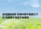 當(dāng)日最新消息 醫(yī)保中斷不能超幾個(gè)月 停繳兩個(gè)月后不能報(bào)銷