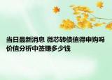 當(dāng)日最新消息 微芯轉(zhuǎn)債值得申購(gòu)嗎價(jià)值分析中簽賺多少錢(qián)