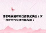 懷舊電視劇有哪些古裝武俠?。ㄇ笠徊坷系墓叛b武俠電視劇）