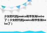 少女時(shí)代的jessica和李東海bobo了（少女時(shí)代的jessica和李東海bobo了）