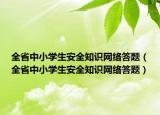 全省中小學(xué)生安全知識(shí)網(wǎng)絡(luò)答題（全省中小學(xué)生安全知識(shí)網(wǎng)絡(luò)答題）