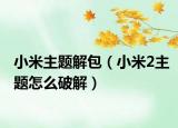 小米主題解包（小米2主題怎么破解）