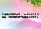 影視劇笛子背景音樂（TVB古裝劇經常用到的一段背景音樂笛子吹的很憂傷凄涼）