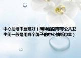 中心抽紙巾盒哪好（商場酒店等等公共衛(wèi)生間一般是用哪個牌子的中心抽紙巾盒）