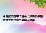 今晚張杰在哪個晚會（張杰去參加舞林大會是這個星期天播嗎）