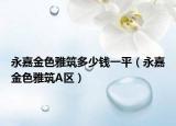 永嘉金色雅筑多少錢一平（永嘉金色雅筑A區(qū)）