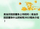 麥當(dāng)勞扭扭薯條上市時間（麥當(dāng)勞扭扭薯條什么時候有2022相關(guān)介紹）