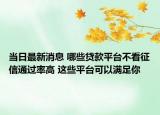 當(dāng)日最新消息 哪些貸款平臺(tái)不看征信通過(guò)率高 這些平臺(tái)可以滿足你