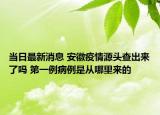 當日最新消息 安徽疫情源頭查出來了嗎 第一例病例是從哪里來的